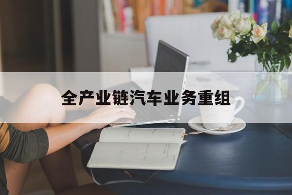 哈尔滨市全产业链汽车业务重组(全产业链汽车业务重组的意义)