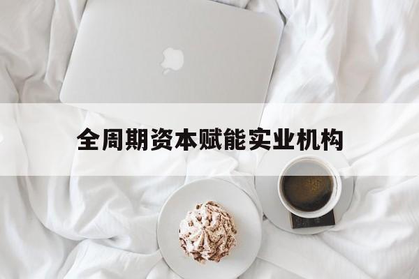 哈尔滨市全周期资本赋能实业机构(全周期管理)